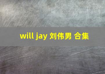 will jay 刘伟男 合集